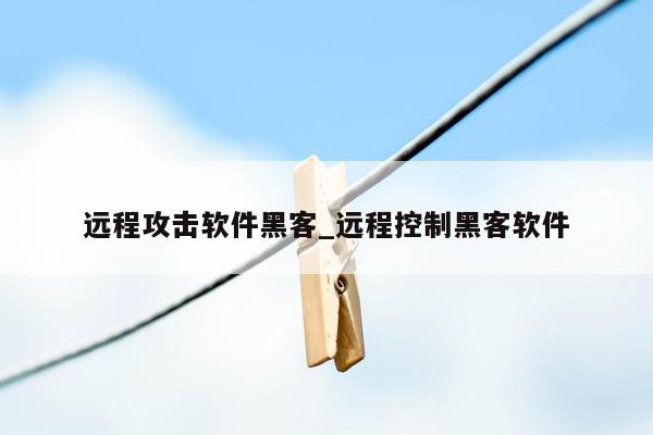 远程攻击软件黑客_远程控制黑客软件