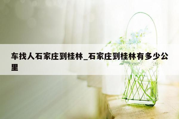 车找人石家庄到桂林_石家庄到桂林有多少公里