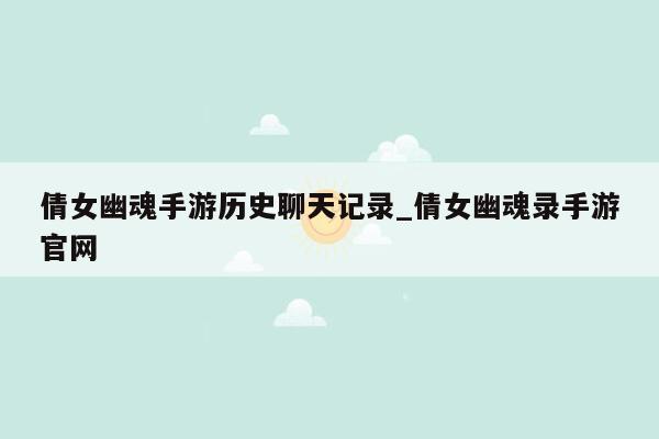 倩女幽魂手游历史聊天记录_倩女幽魂录手游官网