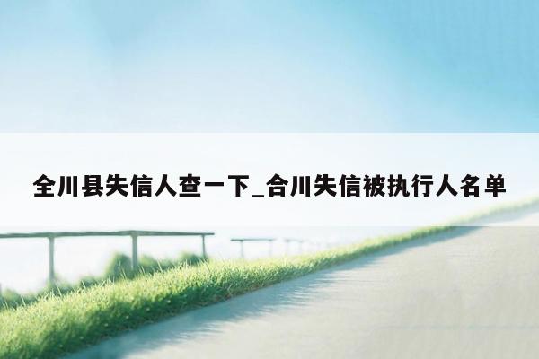 全川县失信人查一下_合川失信被执行人名单