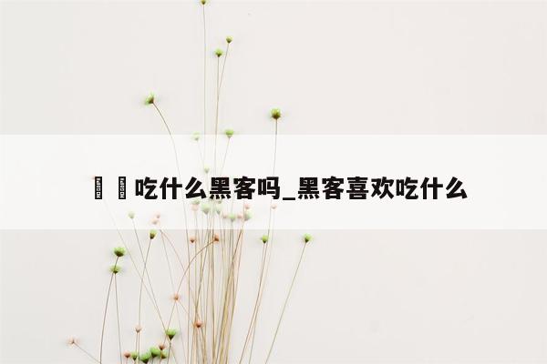 鳑鲏吃什么黑客吗_黑客喜欢吃什么