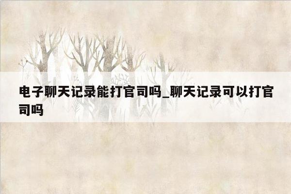 电子聊天记录能打官司吗_聊天记录可以打官司吗