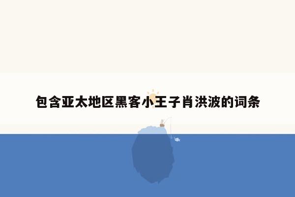 包含亚太地区黑客小王子肖洪波的词条