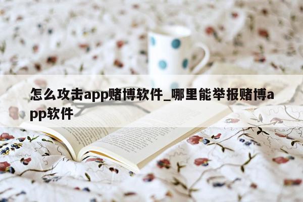 怎么攻击app赌博软件_哪里能举报赌博app软件