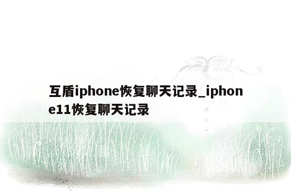 互盾iphone恢复聊天记录_iphone11恢复聊天记录