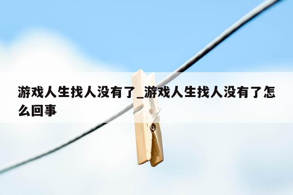 游戏人生找人没有了_游戏人生找人没有了怎么回事