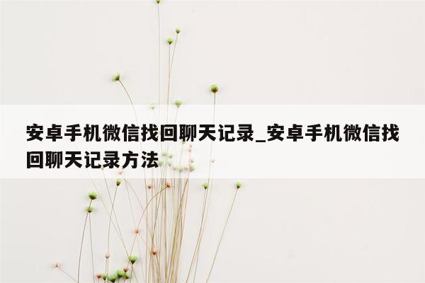 安卓手机微信找回聊天记录_安卓手机微信找回聊天记录方法