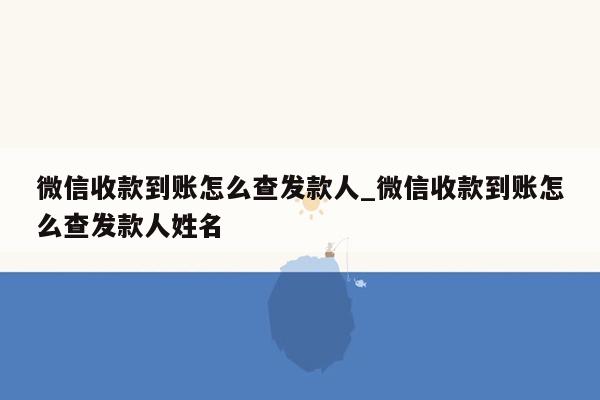 微信收款到账怎么查发款人_微信收款到账怎么查发款人姓名