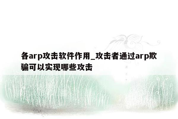 各arp攻击软件作用_攻击者通过arp欺骗可以实现哪些攻击