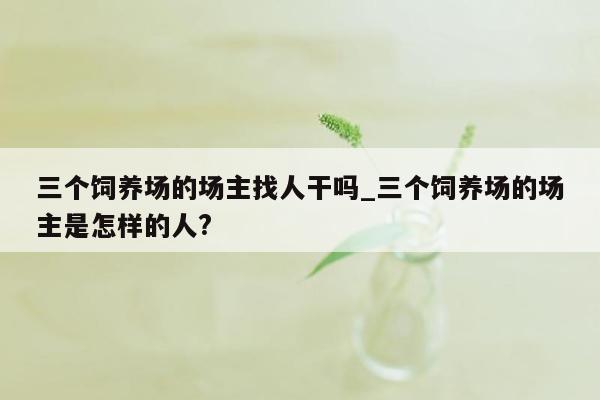 三个饲养场的场主找人干吗_三个饲养场的场主是怎样的人?