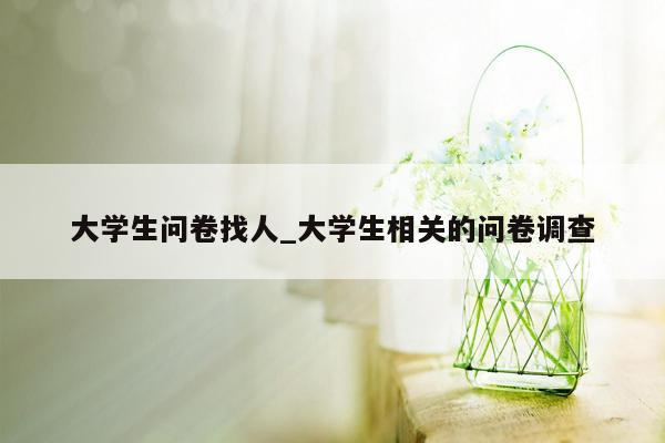 大学生问卷找人_大学生相关的问卷调查