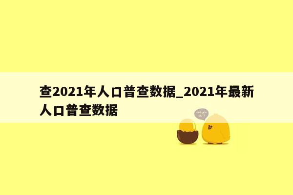 查2021年人口普查数据_2021年最新人口普查数据