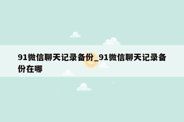 91微信聊天记录备份_91微信聊天记录备份在哪