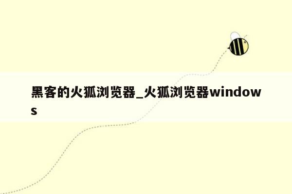 黑客的火狐浏览器_火狐浏览器windows