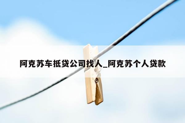 阿克苏车抵贷公司找人_阿克苏个人贷款