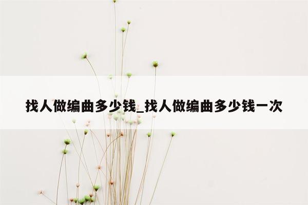 找人做编曲多少钱_找人做编曲多少钱一次