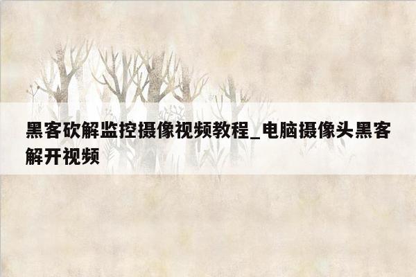 黑客砍解监控摄像视频教程_电脑摄像头黑客解开视频