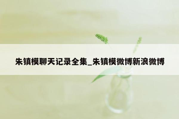 朱镇模聊天记录全集_朱镇模微博新浪微博