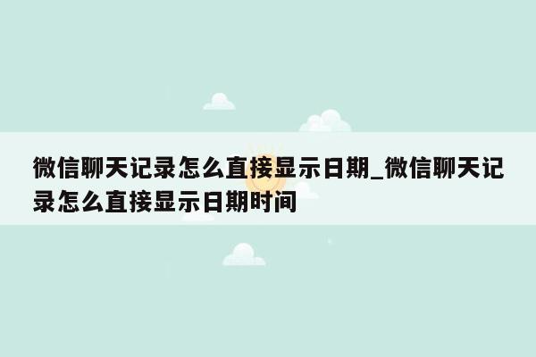 微信聊天记录怎么直接显示日期_微信聊天记录怎么直接显示日期时间