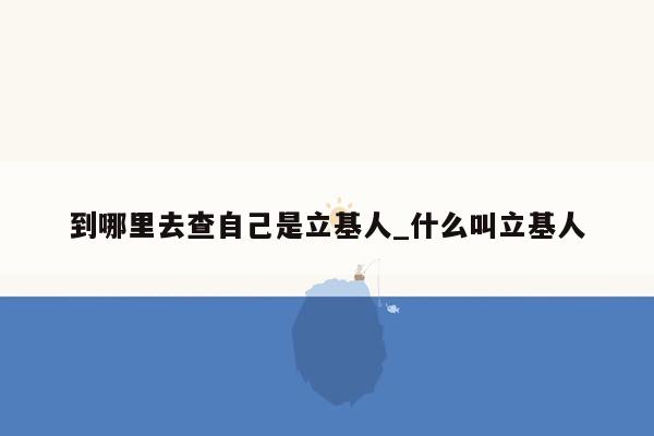 到哪里去查自己是立基人_什么叫立基人