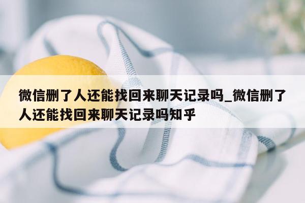 微信删了人还能找回来聊天记录吗_微信删了人还能找回来聊天记录吗知乎