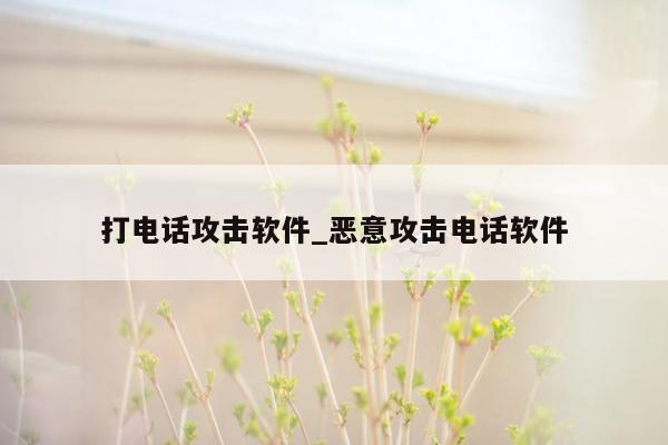 打电话攻击软件_恶意攻击电话软件