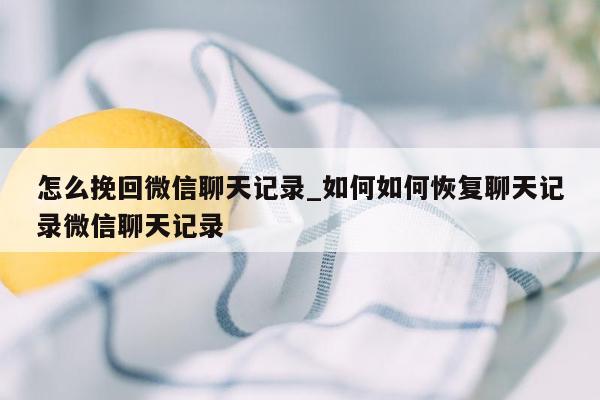 怎么挽回微信聊天记录_如何如何恢复聊天记录微信聊天记录