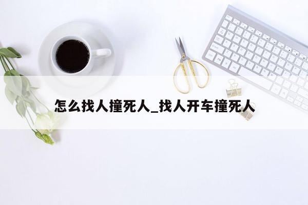 怎么找人撞死人_找人开车撞死人