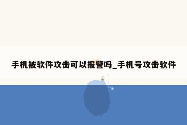 手机被软件攻击可以报警吗_手机号攻击软件