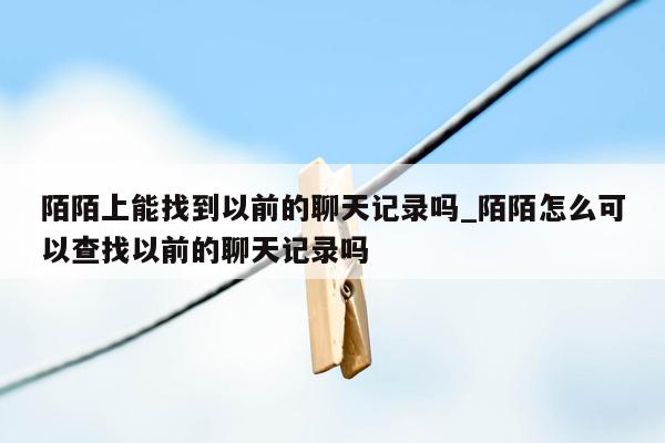 陌陌上能找到以前的聊天记录吗_陌陌怎么可以查找以前的聊天记录吗