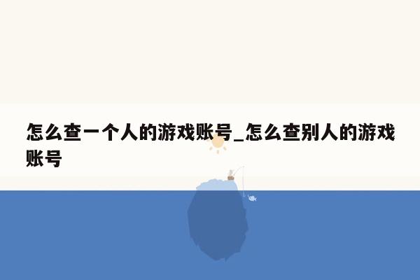 怎么查一个人的游戏账号_怎么查别人的游戏账号