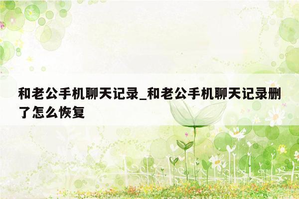 和老公手机聊天记录_和老公手机聊天记录删了怎么恢复