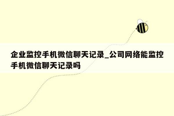 企业监控手机微信聊天记录_公司网络能监控手机微信聊天记录吗