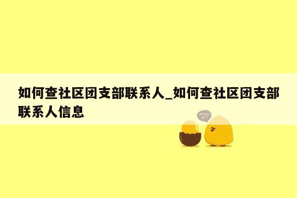 如何查社区团支部联系人_如何查社区团支部联系人信息