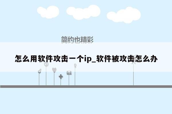 怎么用软件攻击一个ip_软件被攻击怎么办