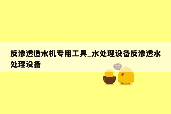 反渗透造水机专用工具_水处理设备反渗透水处理设备