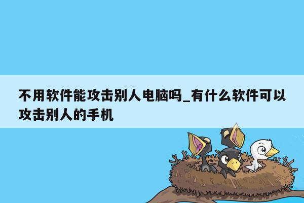 不用软件能攻击别人电脑吗_有什么软件可以攻击别人的手机