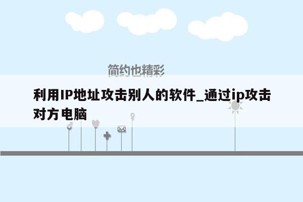 利用IP地址攻击别人的软件_通过ip攻击对方电脑