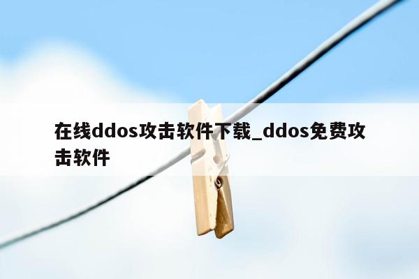 在线ddos攻击软件下载_ddos免费攻击软件