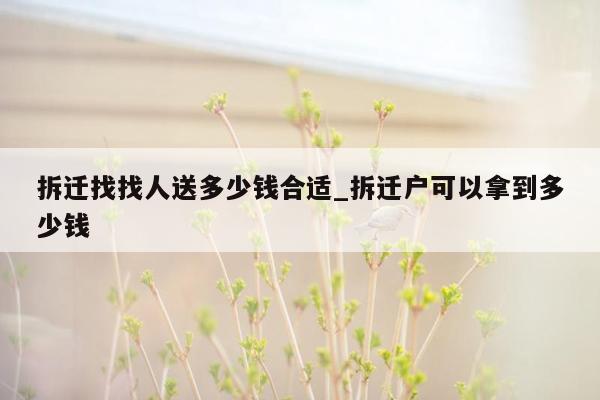 拆迁找找人送多少钱合适_拆迁户可以拿到多少钱