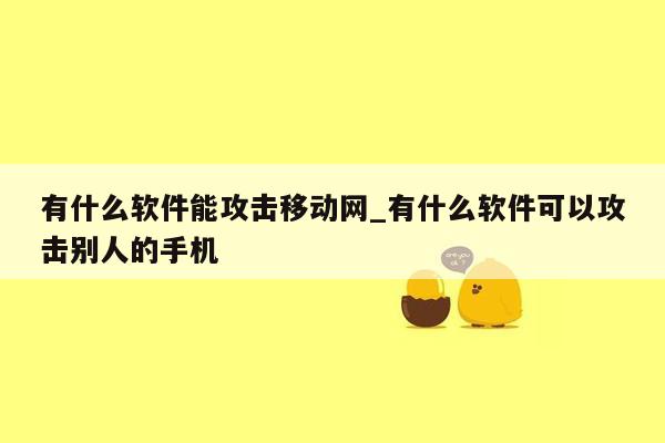 有什么软件能攻击移动网_有什么软件可以攻击别人的手机