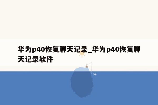 华为p40恢复聊天记录_华为p40恢复聊天记录软件