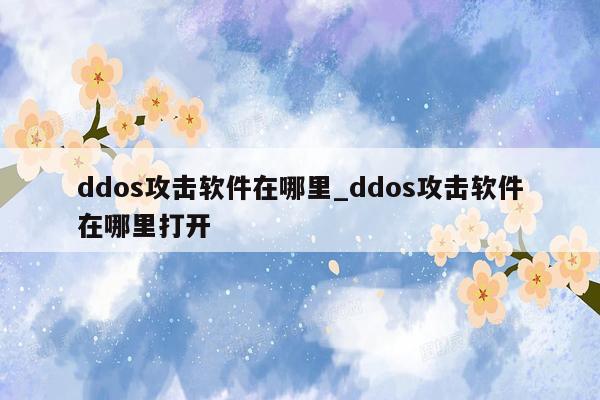 ddos攻击软件在哪里_ddos攻击软件在哪里打开