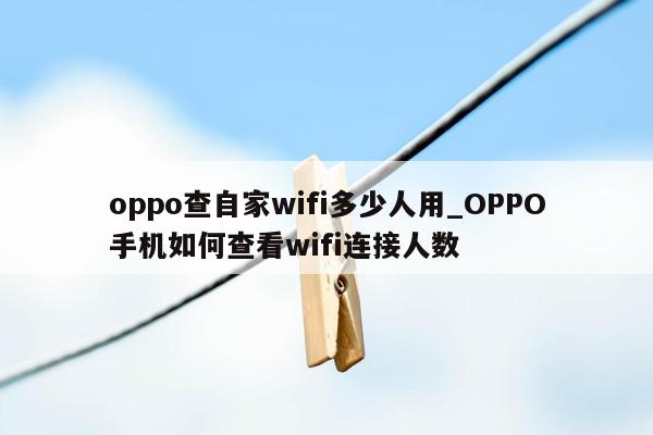 oppo查自家wifi多少人用_OPPO手机如何查看wifi连接人数