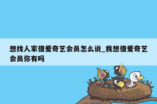 想找人家借爱奇艺会员怎么说_我想借爱奇艺会员你有吗