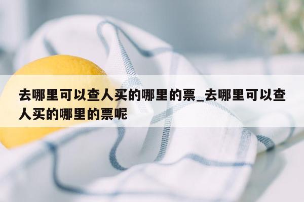 去哪里可以查人买的哪里的票_去哪里可以查人买的哪里的票呢