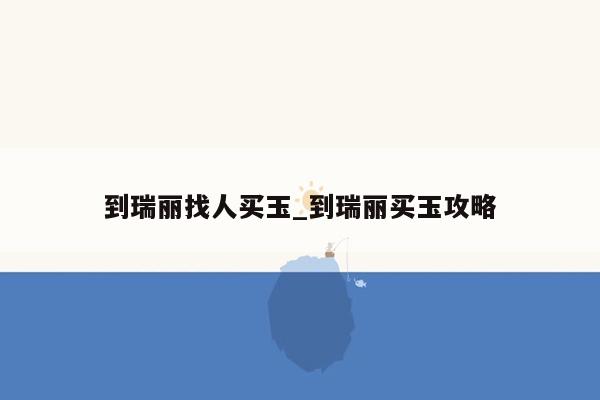 到瑞丽找人买玉_到瑞丽买玉攻略