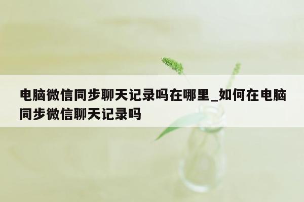 电脑微信同步聊天记录吗在哪里_如何在电脑同步微信聊天记录吗