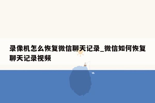 录像机怎么恢复微信聊天记录_微信如何恢复聊天记录视频