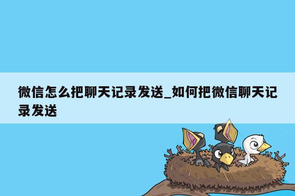 微信怎么把聊天记录发送_如何把微信聊天记录发送